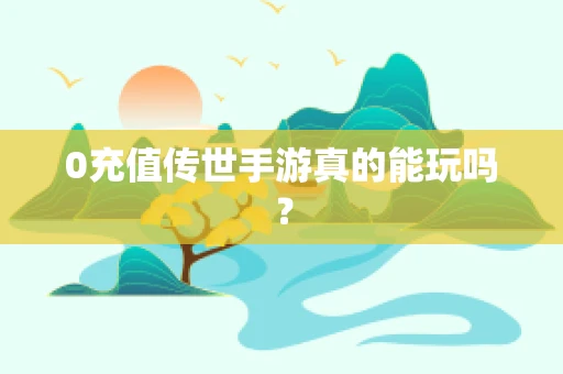 0充值传世手游真的能玩吗？