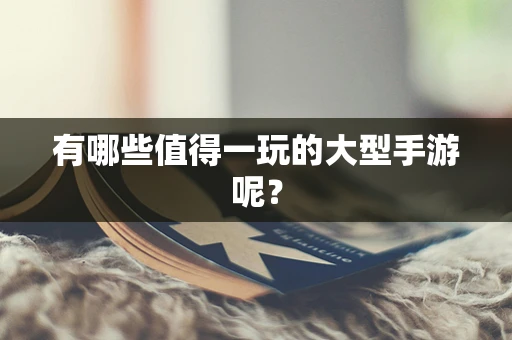 有哪些值得一玩的大型手游呢？