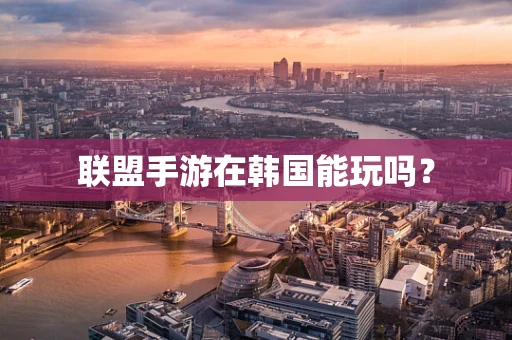 联盟手游在韩国能玩吗？