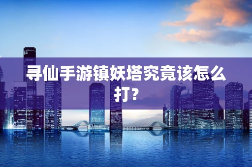 寻仙手游镇妖塔究竟该怎么打？