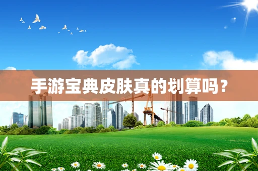 手游宝典皮肤真的划算吗？