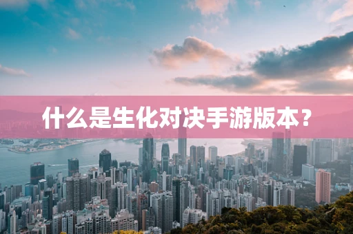 什么是生化对决手游版本？