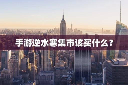 手游逆水寒集市该买什么？