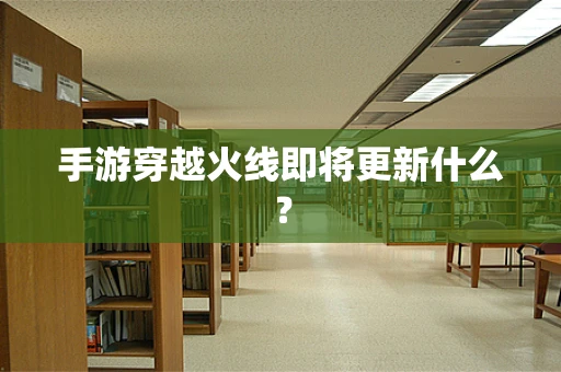 手游穿越火线即将更新什么？