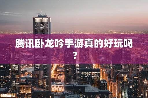 腾讯卧龙吟手游真的好玩吗？