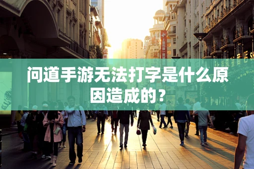 问道手游无法打字是什么原因造成的？