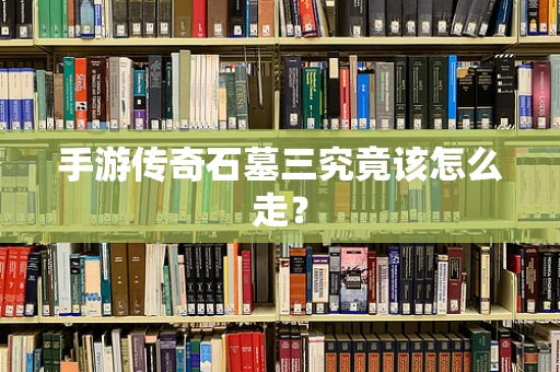 手游传奇石墓三究竟该怎么走？