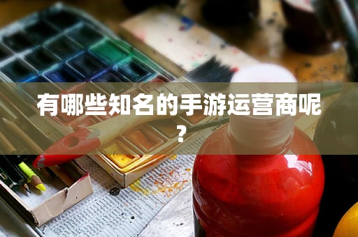 有哪些知名的手游运营商呢？