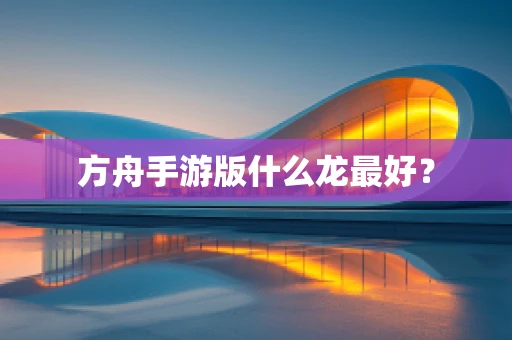 方舟手游版什么龙最好？
