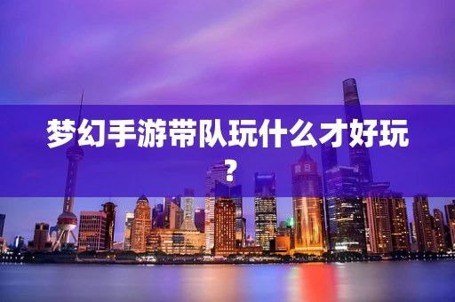 梦幻手游带队玩什么才好玩？