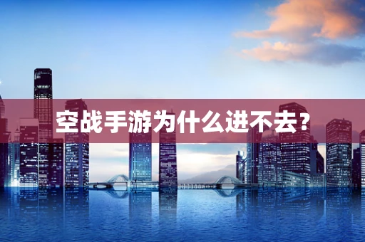 空战手游为什么进不去？