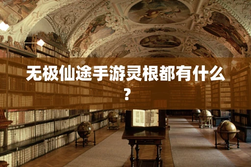 无极仙途手游灵根都有什么？