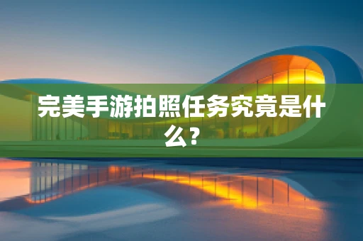 完美手游拍照任务究竟是什么？
