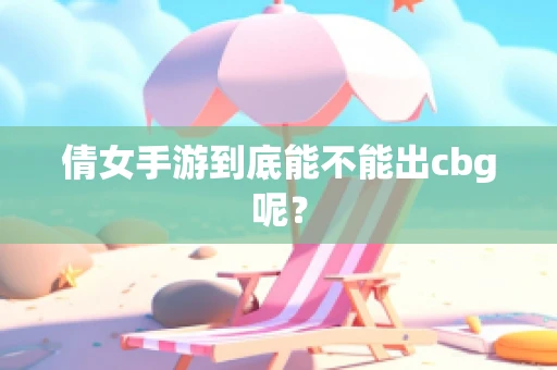 倩女手游到底能不能出cbg呢？