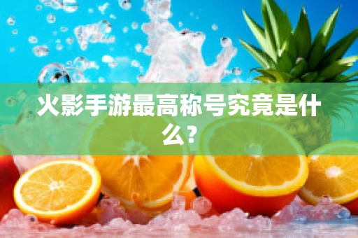 火影手游最高称号究竟是什么？