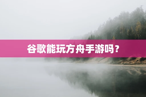 谷歌能玩方舟手游吗？