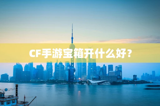 CF手游宝箱开什么好？