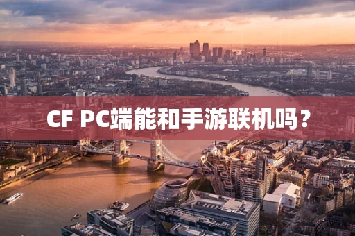 CF PC端能和手游联机吗？