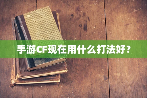 手游CF现在用什么打法好？