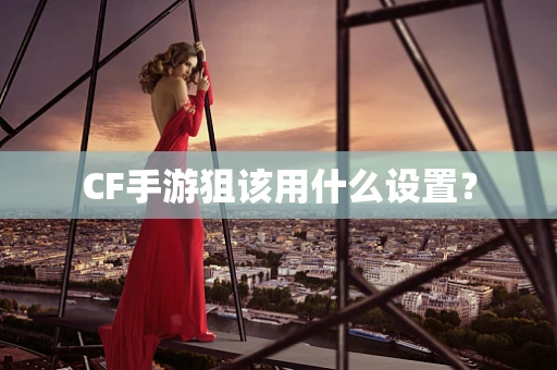 CF手游狙该用什么设置？