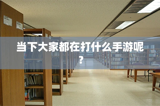 当下大家都在打什么手游呢？
