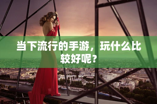 当下流行的手游，玩什么比较好呢？