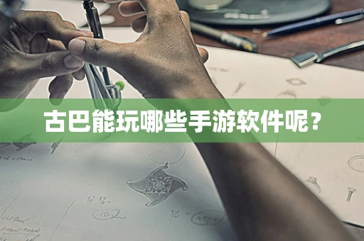 古巴能玩哪些手游软件呢？