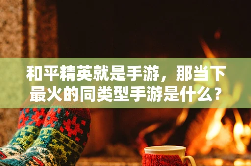 和平精英就是手游，那当下最火的同类型手游是什么？