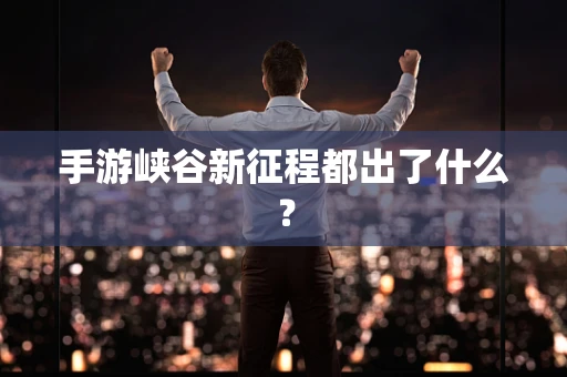 手游峡谷新征程都出了什么？
