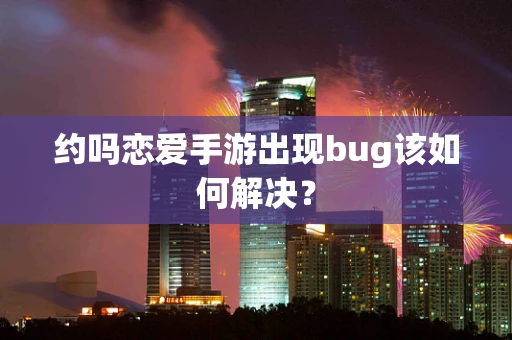 约吗恋爱手游出现bug该如何解决？