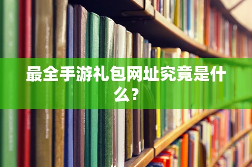 最全手游礼包网址究竟是什么？