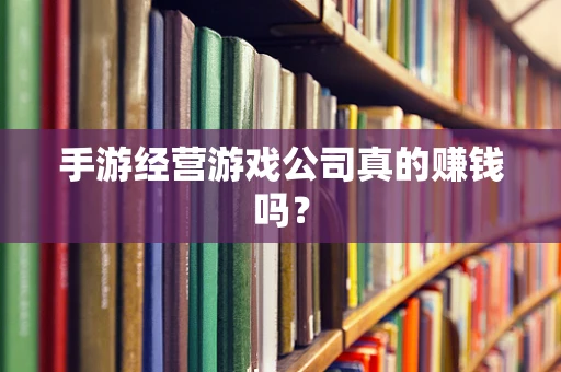 手游经营游戏公司真的赚钱吗？