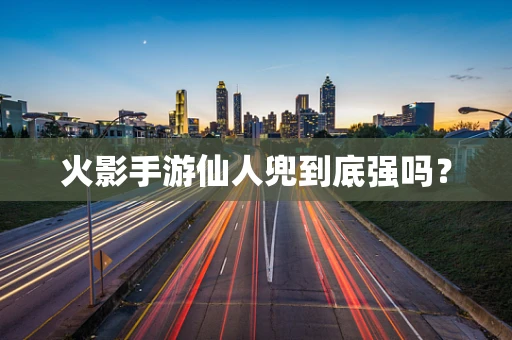 火影手游仙人兜到底强吗？