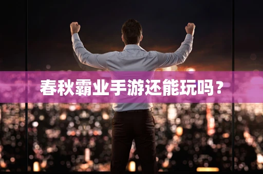 春秋霸业手游还能玩吗？