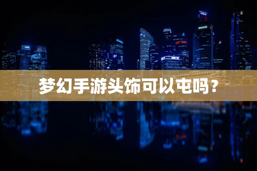 梦幻手游头饰可以屯吗？