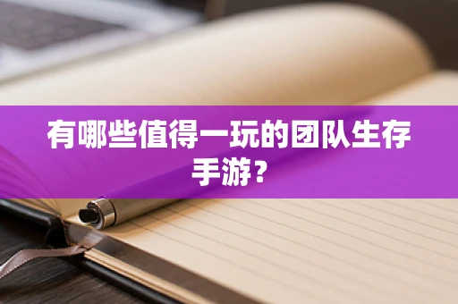 有哪些值得一玩的团队生存手游？