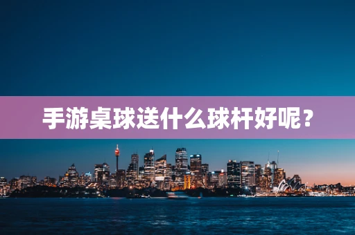 手游桌球送什么球杆好呢？