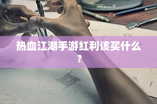 热血江湖手游红利该买什么？