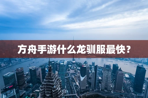 方舟手游什么龙驯服最快？