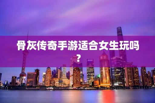骨灰传奇手游适合女生玩吗？