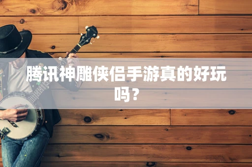 腾讯神雕侠侣手游真的好玩吗？