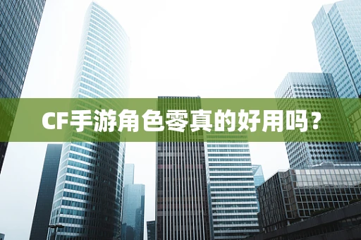 CF手游角色零真的好用吗？
