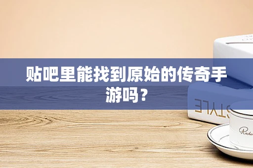 贴吧里能找到原始的传奇手游吗？