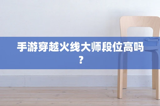 手游穿越火线大师段位高吗？