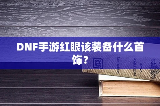 DNF手游红眼该装备什么首饰？