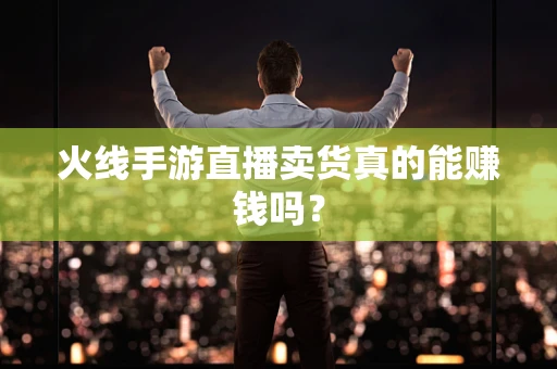 火线手游直播卖货真的能赚钱吗？