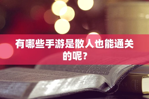 有哪些手游是散人也能通关的呢？