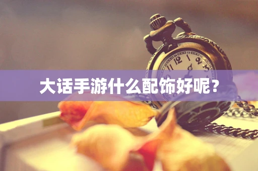 大话手游什么配饰好呢？