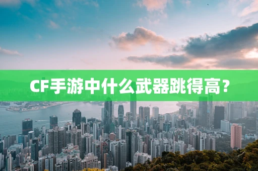 CF手游中什么武器跳得高？