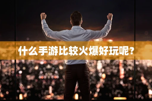 什么手游比较火爆好玩呢？